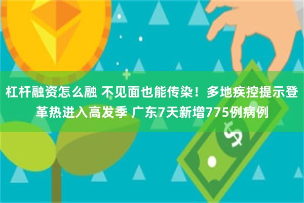 杠杆融资怎么融 不见面也能传染！多地疾控提示登革热进入高发季 广东7天新增775例病例