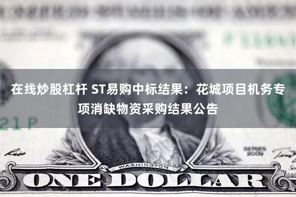 在线炒股杠杆 ST易购中标结果：花城项目机务专项消缺物资采购结果公告