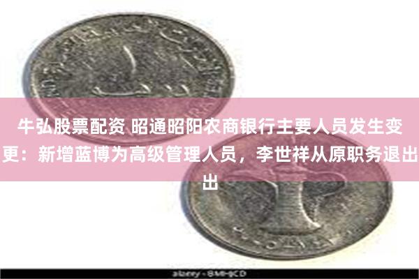 牛弘股票配资 昭通昭阳农商银行主要人员发生变更：新增蓝博为高级管理人员，李世祥从原职务退出