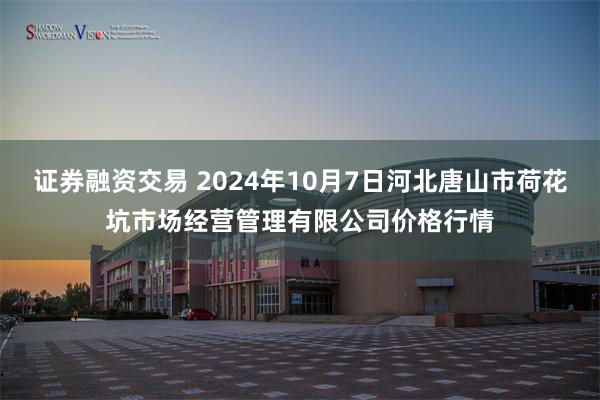 证券融资交易 2024年10月7日河北唐山市荷花坑市场经营管理有限公司价格行情