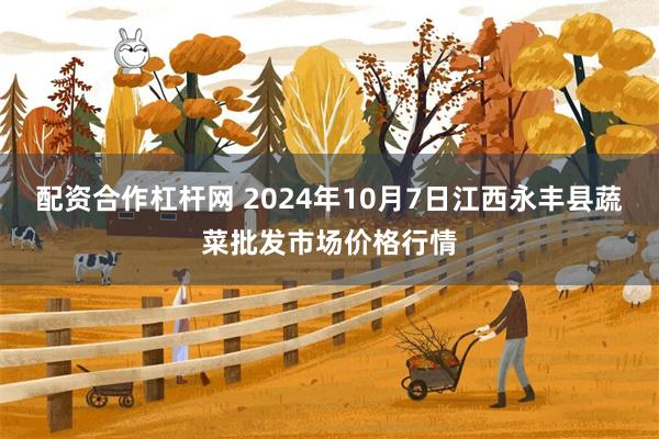 配资合作杠杆网 2024年10月7日江西永丰县蔬菜批发市场价格行情