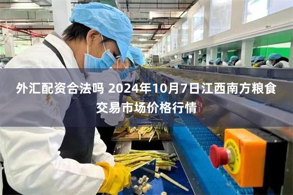 外汇配资合法吗 2024年10月7日江西南方粮食交易市场价格行情